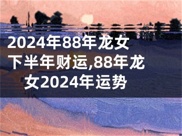 2024年88年龙女下半年财运,88年龙女2024年运势