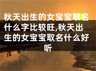 秋天出生的女宝宝取名什么字比较旺,秋天出生的女宝宝取名什么好听