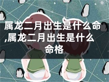 属龙二月出生是什么命,属龙二月出生是什么命格