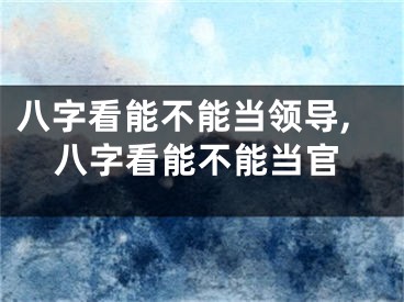 八字看能不能当领导,八字看能不能当官