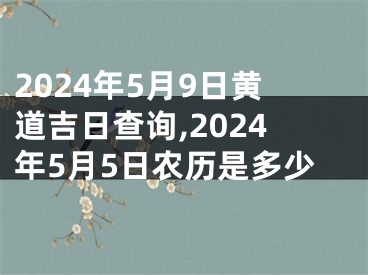 2024年5月9日黄道吉日查询,2024年5月5日农历是多少