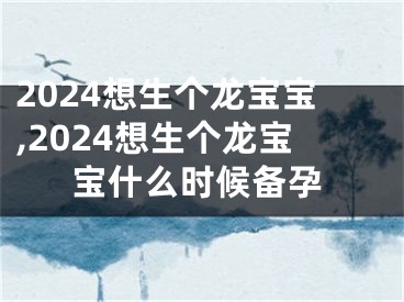 2024想生个龙宝宝,2024想生个龙宝宝什么时候备孕