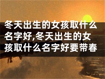 冬天出生的女孩取什么名字好,冬天出生的女孩取什么名字好要带春