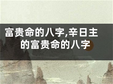 富贵命的八字,辛日主的富贵命的八字