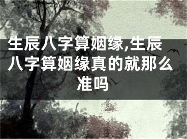 生辰八字算姻缘,生辰八字算姻缘真的就那么准吗