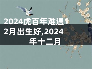2024虎百年难遇12月出生好,2024年十二月