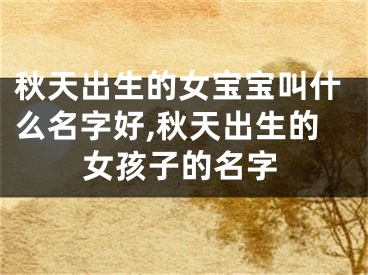 秋天出生的女宝宝叫什么名字好,秋天出生的女孩子的名字