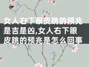 女人右下眼皮跳的预兆是吉是凶,女人右下眼皮跳的预兆是怎么回事