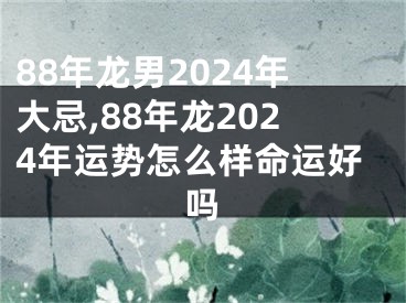 88年龙男2024年大忌,88年龙2024年运势怎么样命运好吗