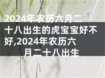 2024年农历六月二十八出生的虎宝宝好不好,2024年农历六月二十八出生