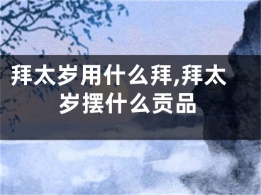 拜太岁用什么拜,拜太岁摆什么贡品