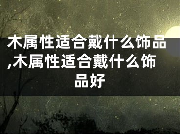 木属性适合戴什么饰品,木属性适合戴什么饰品好