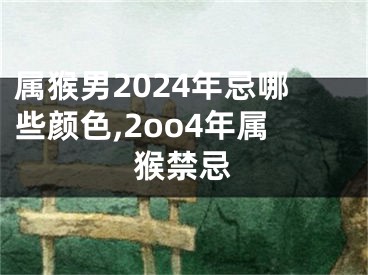 属猴男2024年忌哪些颜色,2oo4年属猴禁忌