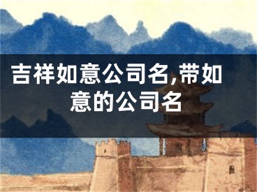 吉祥如意公司名,带如意的公司名