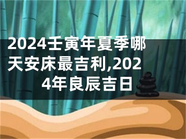 2024壬寅年夏季哪天安床最吉利,2024年良辰吉日