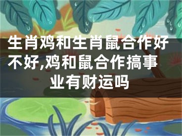 生肖鸡和生肖鼠合作好不好,鸡和鼠合作搞事业有财运吗