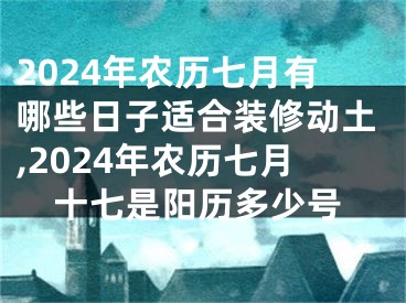 2024年农历七月有哪些日子适合装修动土,2024年农历七月十七是阳历多少号
