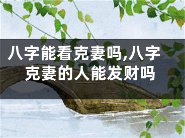 八字能看克妻吗,八字克妻的人能发财吗