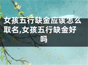 女孩五行缺金应该怎么取名,女孩五行缺金好吗