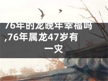 76年的龙晚年幸福吗,76年属龙47岁有一灾