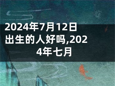 2024年7月12日出生的人好吗,2024年七月