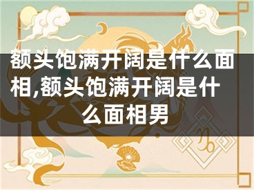 额头饱满开阔是什么面相,额头饱满开阔是什么面相男