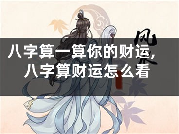 八字算一算你的财运,八字算财运怎么看