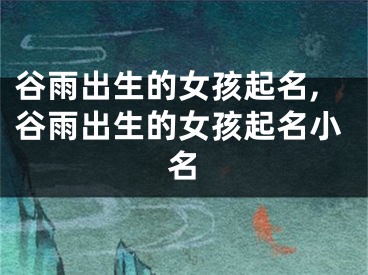 谷雨出生的女孩起名,谷雨出生的女孩起名小名