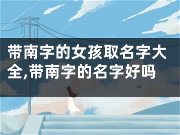 带南字的女孩取名字大全,带南字的名字好吗