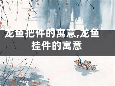 龙鱼把件的寓意,龙鱼挂件的寓意