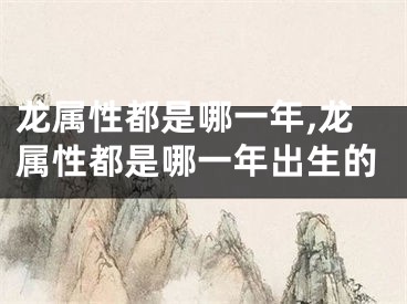 龙属性都是哪一年,龙属性都是哪一年出生的