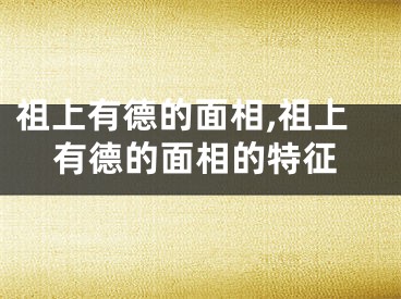 祖上有德的面相,祖上有德的面相的特征