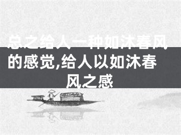 总之给人一种如沐春风的感觉,给人以如沐春风之感