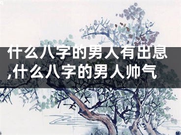 什么八字的男人有出息,什么八字的男人帅气