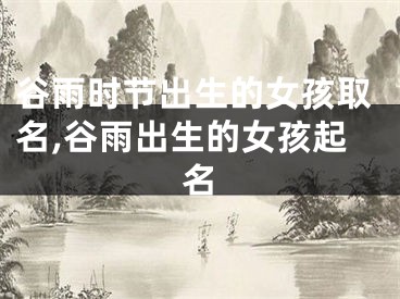 谷雨时节出生的女孩取名,谷雨出生的女孩起名