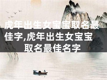 虎年出生女宝宝取名最佳字,虎年出生女宝宝取名最佳名字
