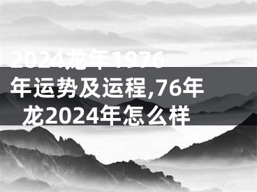 2024龙年1976年运势及运程,76年龙2024年怎么样