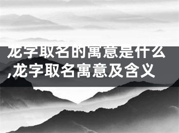 龙字取名的寓意是什么,龙字取名寓意及含义