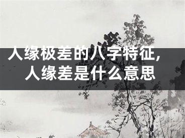 人缘极差的八字特征,人缘差是什么意思