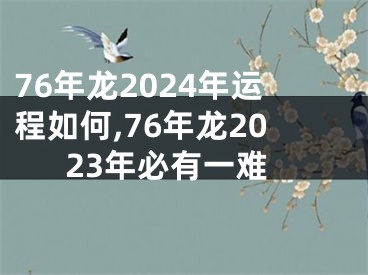 76年龙2024年运程如何,76年龙2023年必有一难