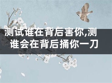 测试谁在背后害你,测谁会在背后捅你一刀