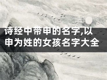 诗经中带申的名字,以申为姓的女孩名字大全