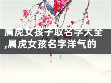 属虎女孩子取名字大全,属虎女孩名字洋气的