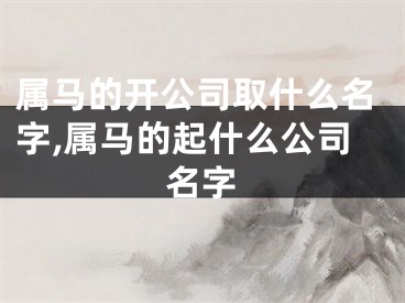 属马的开公司取什么名字,属马的起什么公司名字