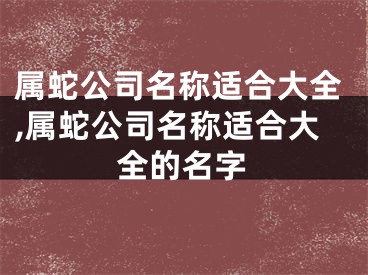 属蛇公司名称适合大全,属蛇公司名称适合大全的名字