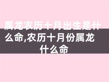 属龙农历十月出生是什么命,农历十月份属龙什么命