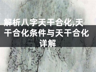 解析八字天干合化,天干合化条件与天干合化详解