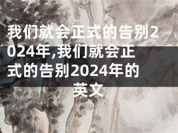 我们就会正式的告别2024年,我们就会正式的告别2024年的英文