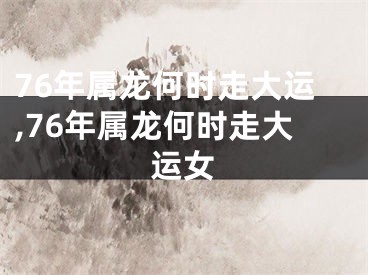 76年属龙何时走大运,76年属龙何时走大运女