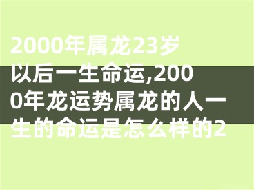 2000年属龙23岁以后一生命运,2000年龙运势属龙的人一生的命运是怎么样的2